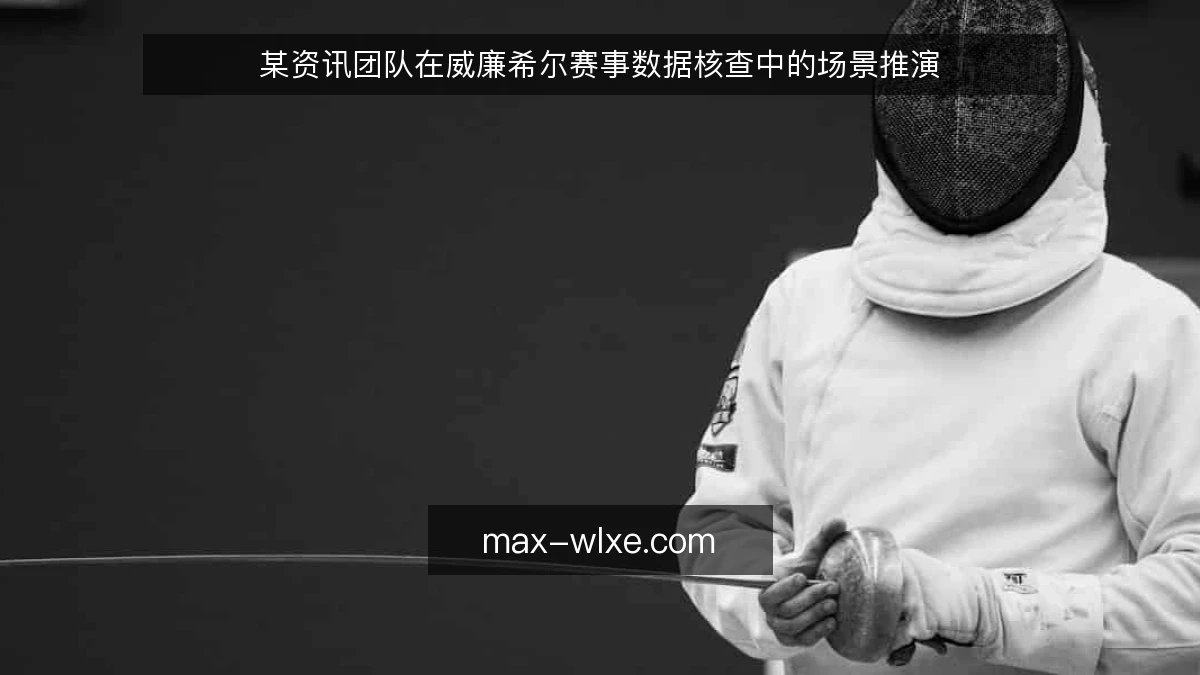 某资讯团队在威廉希尔赛事数据核查中的场景推演
