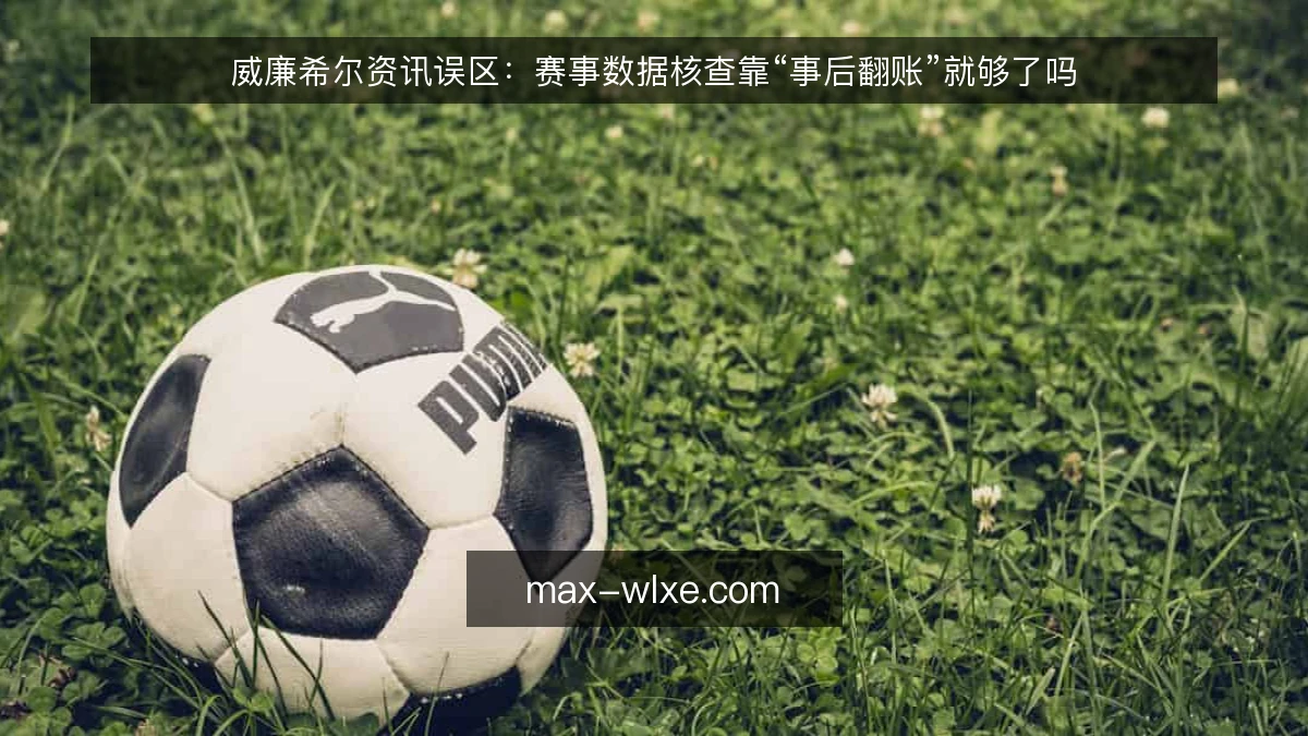 威廉希尔资讯误区：赛事数据核查靠“事后翻账”就够了吗