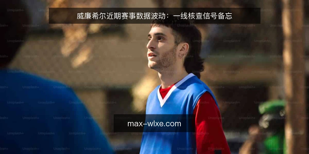 威廉希尔近期赛事数据波动：一线核查信号备忘 — 近期值得盯住的信号 配图